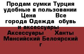 Продам сумки.Турция,удобные в пользовании. › Цена ­ 500 - Все города Одежда, обувь и аксессуары » Аксессуары   . Ханты-Мансийский,Белоярский г.